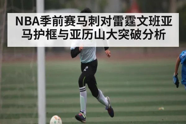 NBA季前赛马刺对雷霆文班亚马护框与亚历山大突破分析