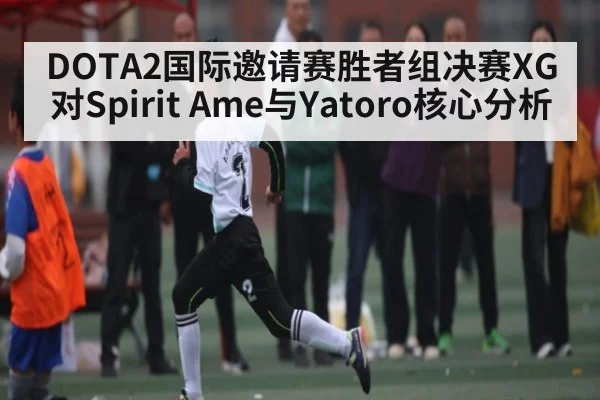 DOTA2国际邀请赛胜者组决赛XG对Spirit Ame与Yatoro核心分析